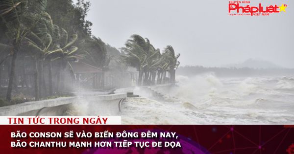 Bão Conson sẽ vào Biển Đông đêm nay, bão Chanthu mạnh hơn tiếp tục đe dọa