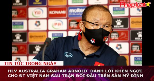 HLV Australia Graham Arnold dành lời khen ngợi cho ĐT Việt Nam sau trận đối đầu trên sân Mỹ Đình
