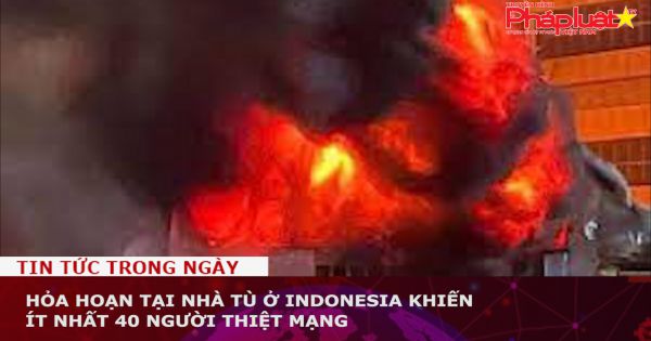 Hỏa hoạn tại nhà tù ở Indonesia khiến ít nhất 40 người thiệt mạng