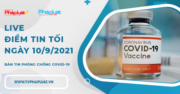 LIVE - BẢN TIN PHÒNG CHỐNG COVID-19: Điểm tin tối ngày 10/9/2021