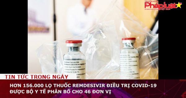 Hơn 156.000 lọ thuốc Remdesivir điều trị COVID-19 được Bộ Y tế phân bổ cho 46 đơn vị
