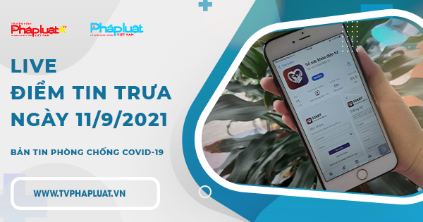 LIVE – BẢN TIN PHÒNG CHỐNG COVID-19: Điểm tin trưa ngày 11/09/2021