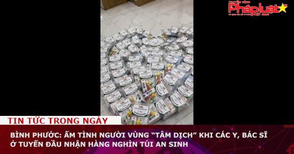 Bình Phước: Ấm tình người vùng “tâm dịch” khi các y, bác sĩ ở tuyến đầu nhận hàng nghìn túi an sinh