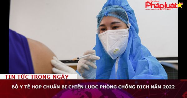 Bộ Y tế họp chuẩn bị chiến lược phòng chống dịch năm 2022