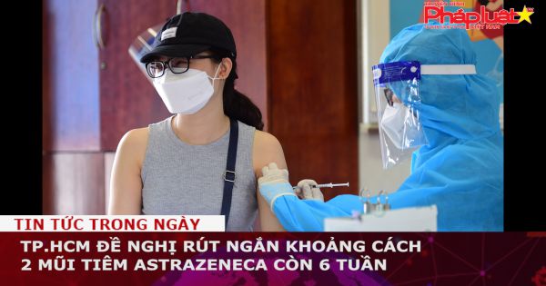 TP.HCM đề nghị rút ngắn khoảng cách 2 mũi tiêm AstraZeneca còn 6 tuần