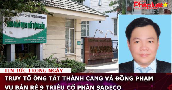 Truy tố ông Tất Thành Cang và đồng phạm vụ bán rẻ 9 triệu cổ phần SADECO