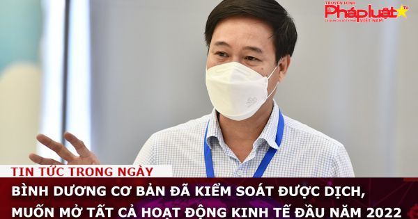 Bình Dương cơ bản đã kiểm soát được dịch, muốn mở tất cả hoạt động kinh tế đầu năm 2022