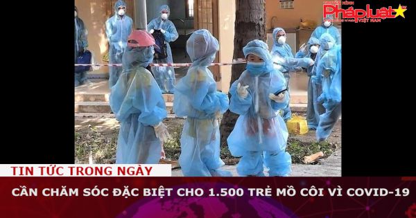 Cần chăm sóc đặc biệt cho 1.500 trẻ mồ côi vì Covid-19