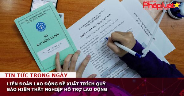 Tổng Liên đoàn Lao động đề xuất trích Quỹ Bảo hiểm thất nghiệp hỗ trợ cho lao động