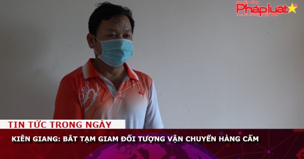 Kiên Giang: Bắt tạm giam đối tượng vận chuyển hàng cấm