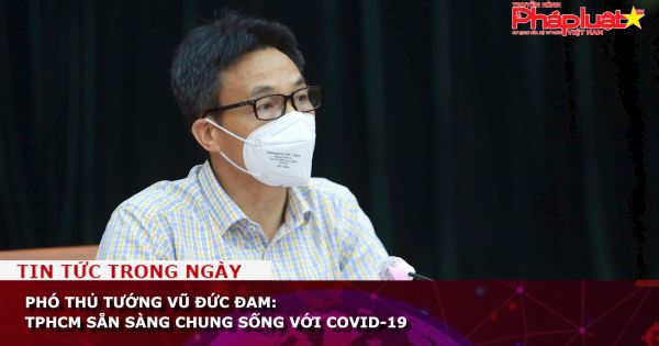 Phó Thủ tướng Vũ Đức Đam: TPHCM sẵn sàng chung sống với COVID-19
