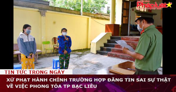 Xử phạt hành chính trường hợp đăng tin sai sự thật về việc phong tỏa TP Bạc Liêu