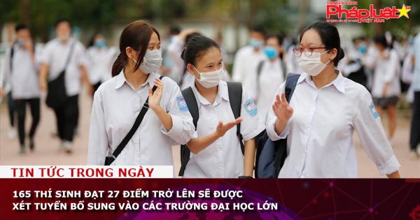 165 thí sinh đạt 27 điểm trở lên sẽ được xét tuyển bổ sung vào các trường đại học lớn
