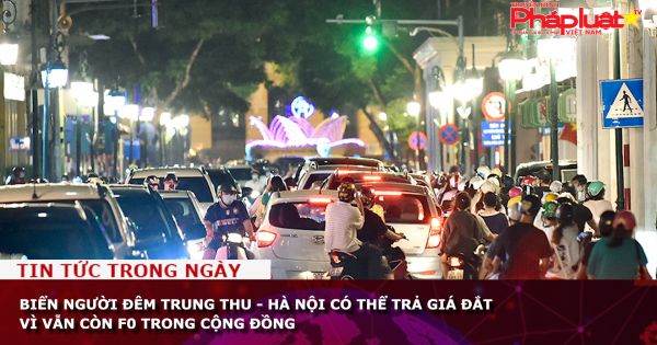 Biển người đêm Trung thu - Hà Nội có thể trả giá đắt vì vẫn còn F0 trong cộng đồng