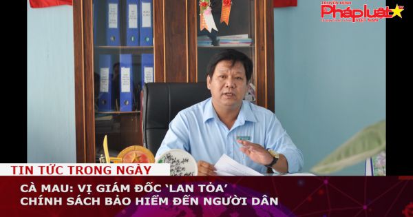 Cà Mau: Vị Giám đốc ‘lan tỏa’ chính sách bảo hiểm đến người dân