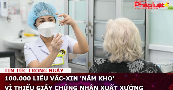 100.000 liều vắc-xin 'nằm kho' vì thiếu giấy chứng nhận xuất xưởng
