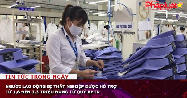 Người lao động bị thất nghiệp được hỗ trợ từ 1,8 đến 3,3 triệu đồng từ Quỹ bảo hiểm thất nghiệp