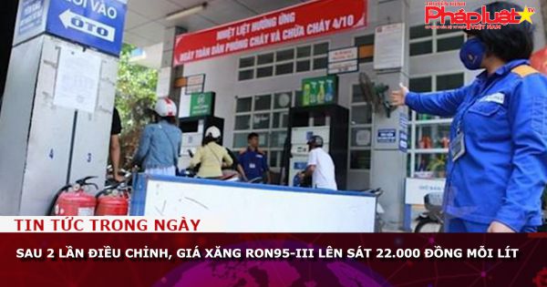 Sau 2 lần điều chỉnh, giá xăng RON95-III lên sát 22.000 đồng mỗi lít