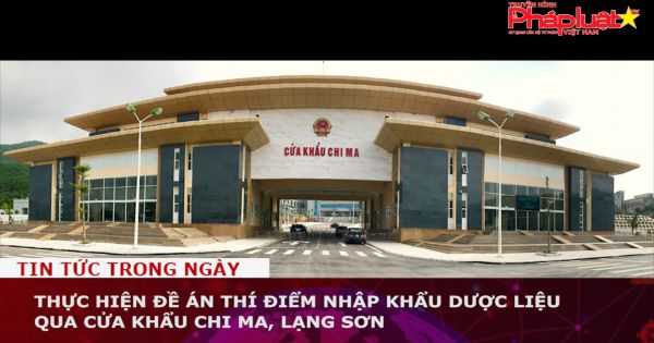 Thí điểm nhập khẩu dược liệu qua cửa khẩu Chi Ma, Lạng Sơn
