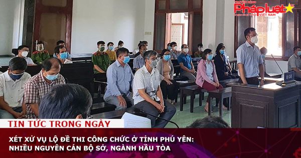 Xét xử vụ lộ đề thi công chức ở tỉnh Phú Yên: Nhiều nguyên cán bộ sở, ngành hầu tòa
