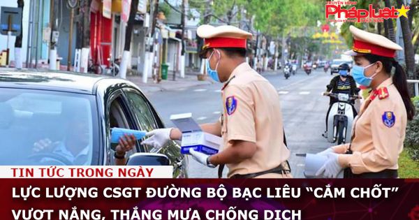 Lực lượng CSGT đường bộ Bạc Liêu “cắm chốt” vượt nắng, thắng mưa chống dịch