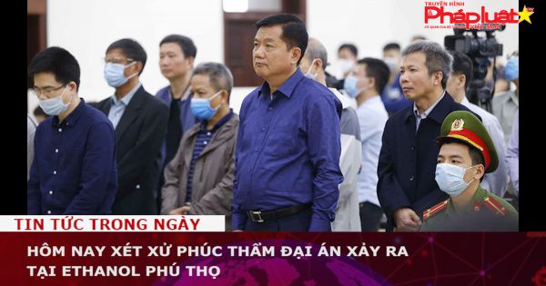 Hôm nay (27-9), xét xử phúc thẩm đại án xảy ra tại Ethanol Phú Thọ