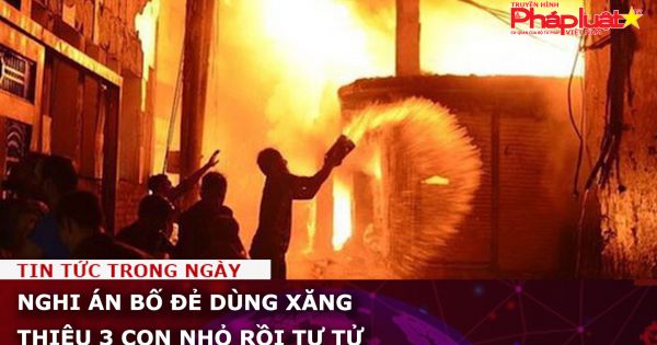 Nghi án bố đẻ dùng xăng thiêu 3 con nhỏ rồi tự tử