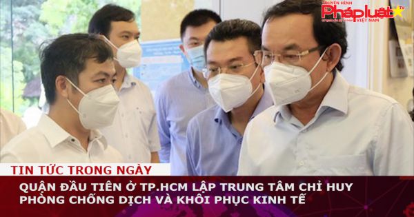 Quận đầu tiên ở TP.HCM lập trung tâm chỉ huy phòng chống dịch và khôi phục kinh tế