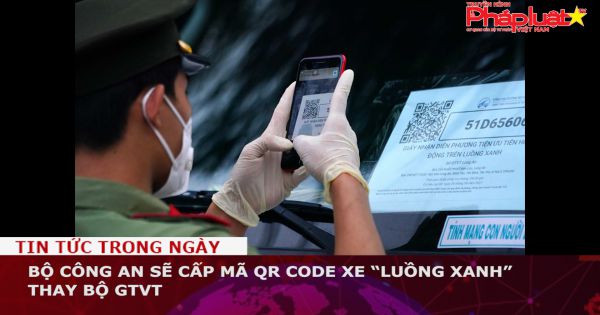 Bộ Công an sẽ cấp mã QR Code xe “luồng xanh” thay Bộ GTVT