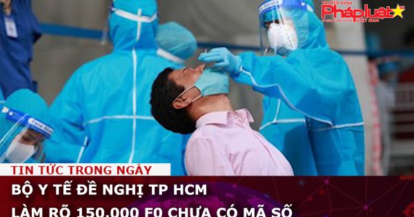 Bộ Y tế đề nghị TP HCM làm rõ 150.000 F0 chưa có mã số