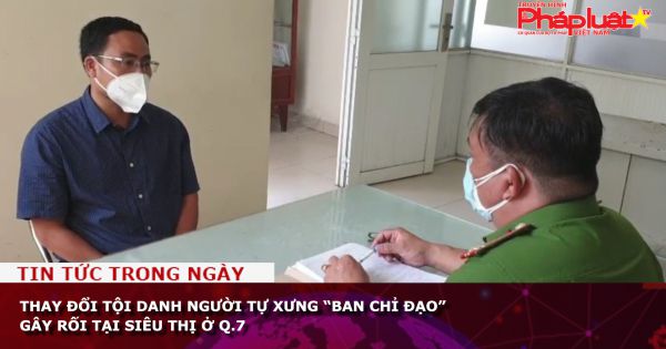 Thay đổi tội danh người tự xưng “ban chỉ đạo” gây rối tại siêu thị ở Q.7, TP HCM