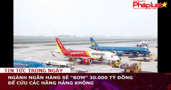 Ngành ngân hàng sẽ “bơm” 30.000 tỷ đồng để cứu các hãng hàng không