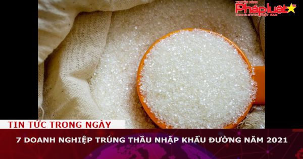 7 doanh nghiệp trúng thầu nhập khẩu đường năm 2021