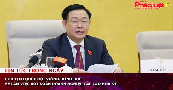 Chủ tịch Quốc hội Vương Đình Huệ sẽ làm việc với Đoàn doanh nghiệp cấp cao Hoa Kỳ