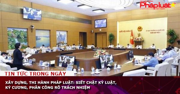 Xây dựng, thi hành pháp luật: Siết chặt kỷ luật, kỷ cương, phân công rõ trách nhiệm