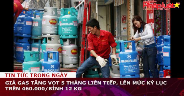 Giá gas tăng vọt 5 tháng liên tiếp, lên mức kỷ lục trên 460.000/bình 12 kg
