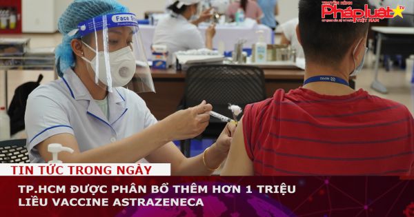 TP.HCM được phân bổ thêm hơn 1 triệu liều vaccine AstraZeneca