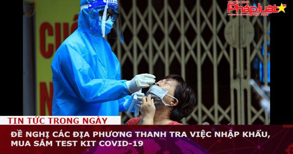 Đề nghị các địa phương thanh tra việc nhập khẩu, mua sắm test kit Covid-19