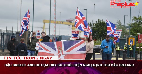 Hậu Brexit: Anh đe dọa hủy bỏ thực hiện Nghị định thư Bắc Ireland