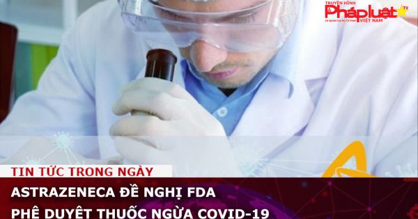 AstraZeneca đề nghị FDA phê duyệt thuốc ngừa Covid-19
