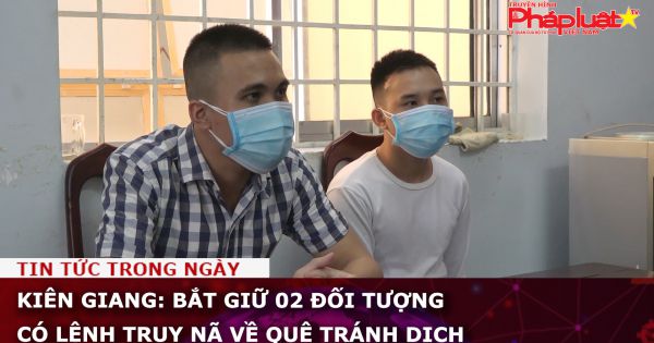 Kiên Giang: Bắt giữ 02 đối tượng có lệnh truy nã về quê tránh dịch