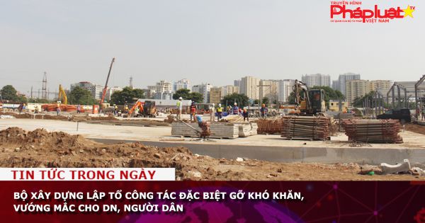 Bộ Xây dựng lập Tổ công tác đặc biệt gỡ khó khăn, vướng mắc cho DN, người dân