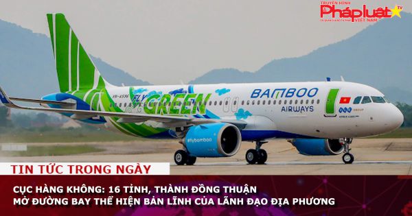 Cục hàng không: 16 tỉnh, thành đồng thuận mở đường bay thể hiện bản lĩnh của lãnh đạo địa phương