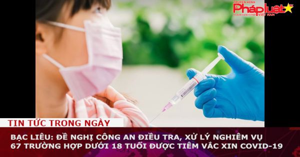 Bạc Liêu: Đề nghị công an điều tra, xử lý nghiêm vụ 67 trường hợp dưới 18 tuổi được tiêm vắc xin Covid-19