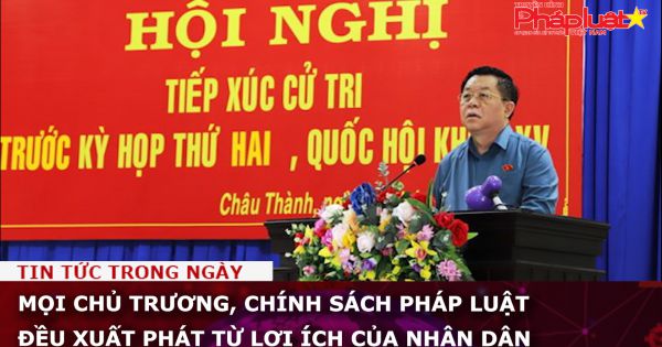 Mọi chủ trương, chính sách pháp luật đều xuất phát từ lợi ích của nhân dân