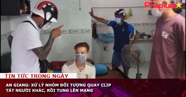 An Giang: Xử lý nhóm đối tượng quay clip tát người khác, rồi tung lên mạng