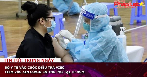 Bộ Y tế vào cuộc điều tra việc tiêm vắc xin Covid-19 thu phí tại TP.HCM