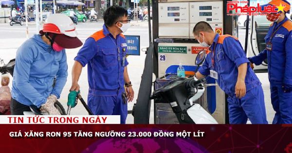 Giá xăng RON 95 tăng ngưỡng 23.000 đồng một lít