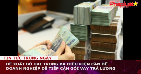 Đề xuất bỏ hai trong ba điều kiện cần để doanh nghiệp dễ tiếp cận gói vay để trả lương
