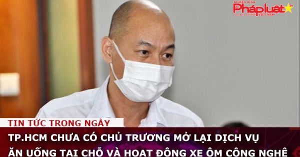 TP.HCM chưa có chủ trương mở lại dịch vụ ăn uống tại chỗ và xe ôm công nghệ.
